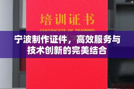 合肥宁波制作证件，高效服务与技术创新的完美结合