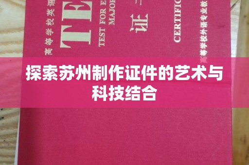 合肥探索苏州制作证件的艺术与科技结合