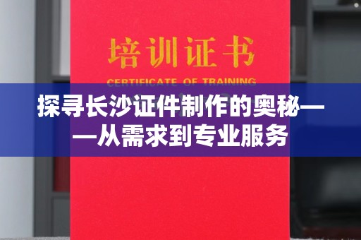 合肥探寻长沙证件制作的奥秘——从需求到专业服务