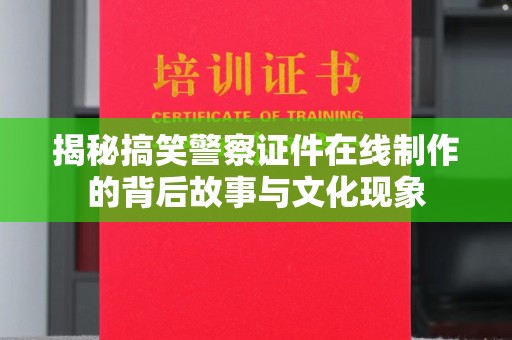 合肥揭秘搞笑警察证件在线制作的背后故事与文化现象