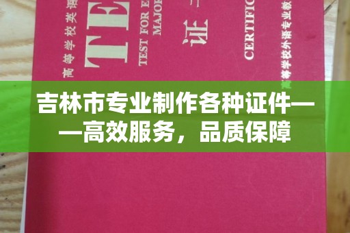合肥吉林市专业制作各种证件——高效服务，品质保障