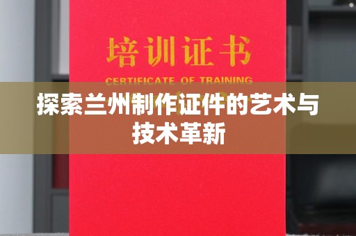 合肥探索兰州制作证件的艺术与技术革新