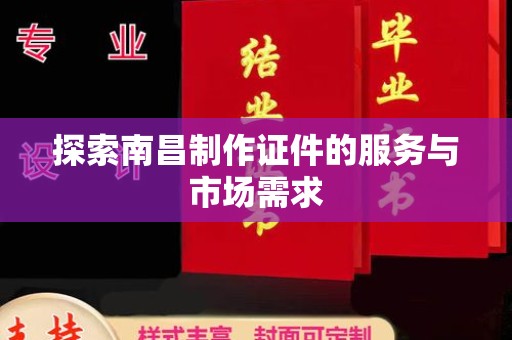 合肥探索南昌制作证件的服务与市场需求