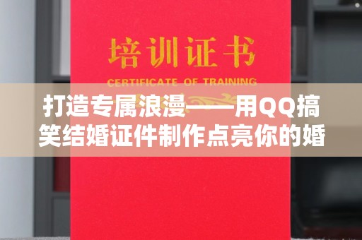 合肥打造专属浪漫——用QQ搞笑结婚证件制作点亮你的婚礼时刻