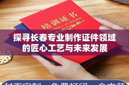 合肥探寻长春专业制作证件领域的匠心工艺与未来发展