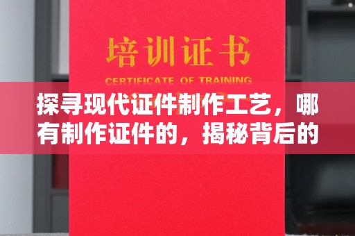 合肥探寻现代证件制作工艺，哪有制作证件的，揭秘背后的故事
