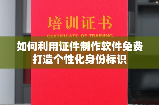 合肥如何利用证件制作软件免费打造个性化身份标识