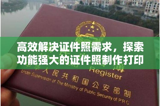 合肥高效解决证件照需求，探索功能强大的证件照制作打印软件