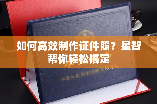 合肥如何高效制作证件照？星智帮你轻松搞定